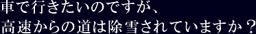 車で行きたいのですが、高速からの道は除雪されていますか？