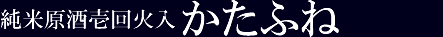 純米原酒壱回火入　かたふね